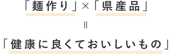 「麺作り」×「県産品」=「健康に良くておいしいもの」